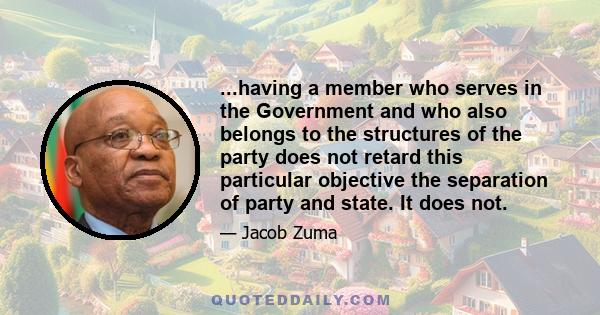 ...having a member who serves in the Government and who also belongs to the structures of the party does not retard this particular objective the separation of party and state. It does not.