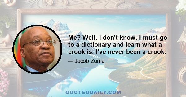 Me? Well, I don't know, I must go to a dictionary and learn what a crook is. I've never been a crook.