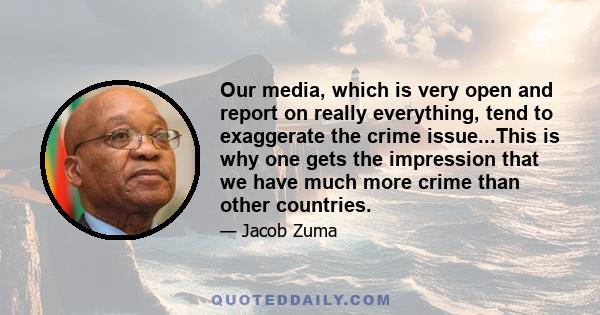 Our media, which is very open and report on really everything, tend to exaggerate the crime issue...This is why one gets the impression that we have much more crime than other countries.