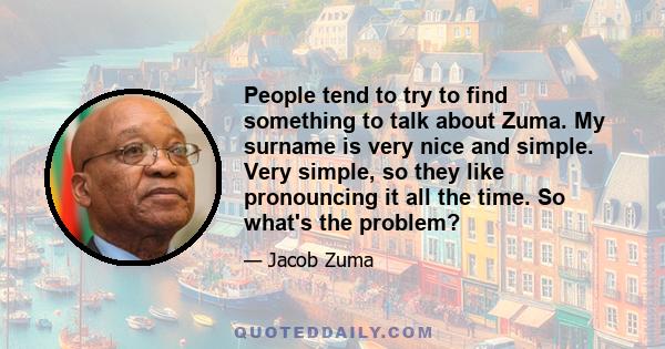 People tend to try to find something to talk about Zuma. My surname is very nice and simple. Very simple, so they like pronouncing it all the time. So what's the problem?