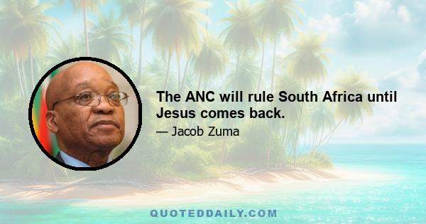 The ANC will rule South Africa until Jesus comes back.