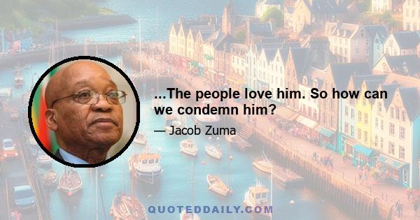 ...The people love him. So how can we condemn him?