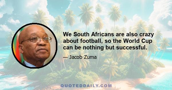 We South Africans are also crazy about football, so the World Cup can be nothing but successful.