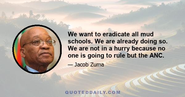 We want to eradicate all mud schools. We are already doing so. We are not in a hurry because no one is going to rule but the ANC.