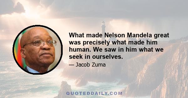 What made Nelson Mandela great was precisely what made him human. We saw in him what we seek in ourselves.