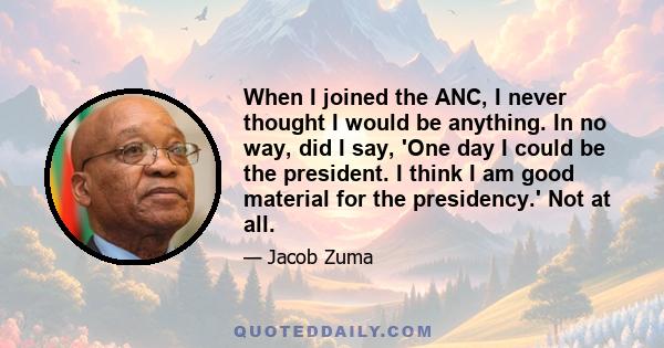 When I joined the ANC, I never thought I would be anything. In no way, did I say, 'One day I could be the president. I think I am good material for the presidency.' Not at all.