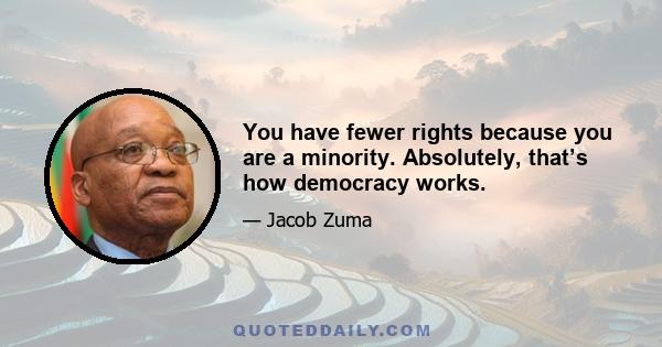 You have fewer rights because you are a minority. Absolutely, that’s how democracy works.