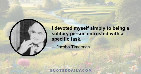 I devoted myself simply to being a solitary person entrusted with a specific task.