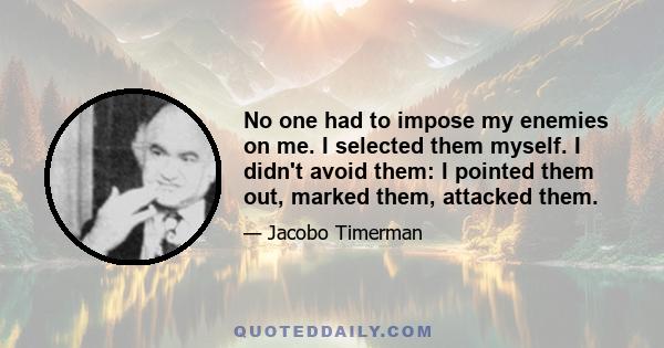 No one had to impose my enemies on me. I selected them myself. I didn't avoid them: I pointed them out, marked them, attacked them.