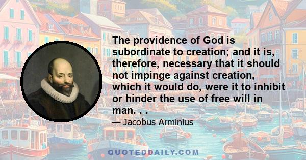 The providence of God is subordinate to creation; and it is, therefore, necessary that it should not impinge against creation, which it would do, were it to inhibit or hinder the use of free will in man. . .