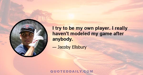 I try to be my own player. I really haven't modeled my game after anybody.