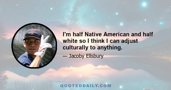 I'm half Native American and half white so I think I can adjust culturally to anything.