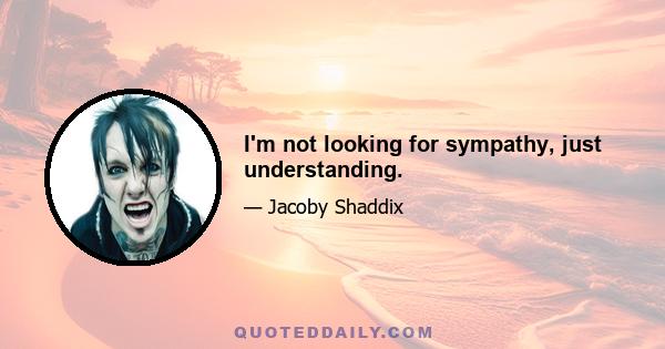 I'm not looking for sympathy, just understanding.