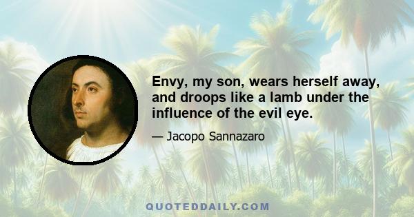 Envy, my son, wears herself away, and droops like a lamb under the influence of the evil eye.