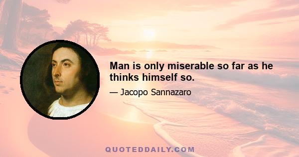 Man is only miserable so far as he thinks himself so.