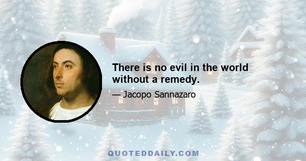 There is no evil in the world without a remedy.