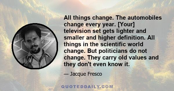 All things change. The automobiles change every year. [Your] television set gets lighter and smaller and higher definition. All things in the scientific world change. But politicians do not change. They carry old values 