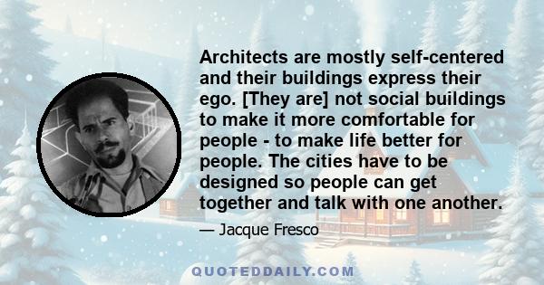 Architects are mostly self-centered and their buildings express their ego. [They are] not social buildings to make it more comfortable for people - to make life better for people. The cities have to be designed so