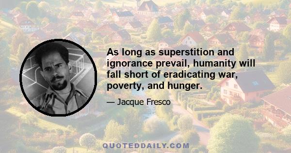 As long as superstition and ignorance prevail, humanity will fall short of eradicating war, poverty, and hunger.