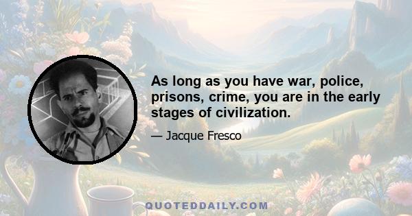 As long as you have war, police, prisons, crime, you are in the early stages of civilization.