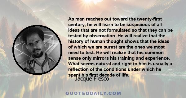 As man reaches out toward the twenty-first century, he will learn to be suspicious of all ideas that are not formulated so that they can be tested by observation. He will realize that the history of human thought shows