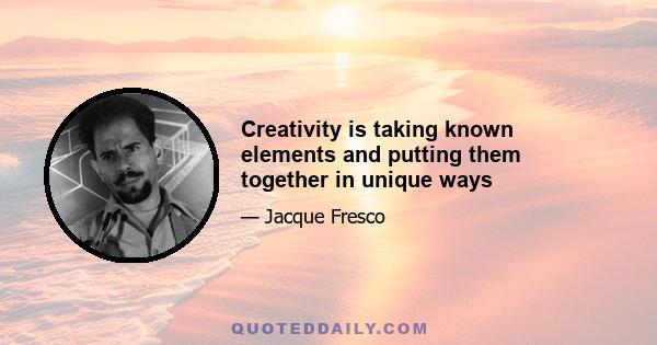 Creativity is taking known elements and putting them together in unique ways