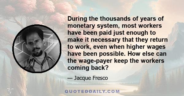 During the thousands of years of monetary system, most workers have been paid just enough to make it necessary that they return to work, even when higher wages have been possible. How else can the wage-payer keep the