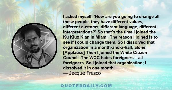 I asked myself, 'How are you going to change all these people, they have different values, different customs, different language, different interpretations?' So that’s the time I joined the Ku Klux Klan in Miami. The