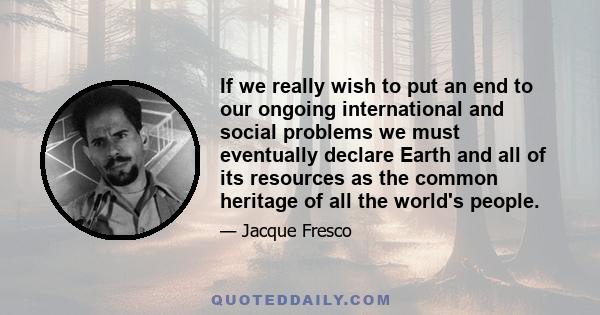 If we really wish to put an end to our ongoing international and social problems we must eventually declare Earth and all of its resources as the common heritage of all the world's people.