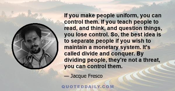 If you make people uniform, you can control them. If you teach people to read, and think, and question things, you lose control. So, the best idea is to separate people if you wish to maintain a monetary system. It's