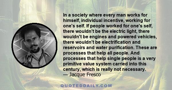 In a society where every man works for himself, individual incentive, working for one's self. If people worked for one's self, there wouldn't be the electric light, there wouldn't be engines and powered vehicles, there