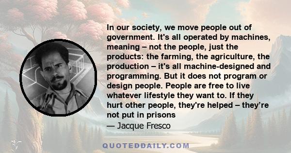 In our society, we move people out of government. It's all operated by machines, meaning – not the people, just the products: the farming, the agriculture, the production – it's all machine-designed and programming. But 