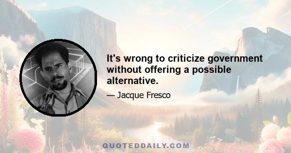 It's wrong to criticize government without offering a possible alternative.