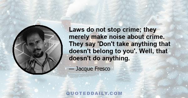 Laws do not stop crime; they merely make noise about crime. They say 'Don't take anything that doesn't belong to you'. Well, that doesn't do anything.