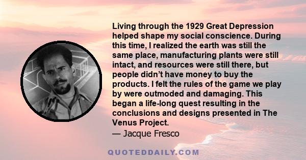 Living through the 1929 Great Depression helped shape my social conscience. During this time, I realized the earth was still the same place, manufacturing plants were still intact, and resources were still there, but