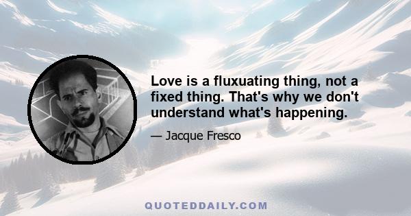 Love is a fluxuating thing, not a fixed thing. That's why we don't understand what's happening.