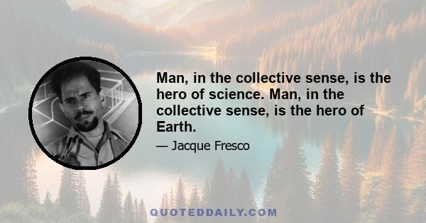 Man, in the collective sense, is the hero of science. Man, in the collective sense, is the hero of Earth.