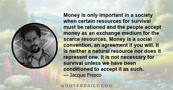 Money is only important in a society when certain resources for survival must be rationed and the people accept money as an exchange medium for the scarce resources. Money is a social convention, an agreement if you