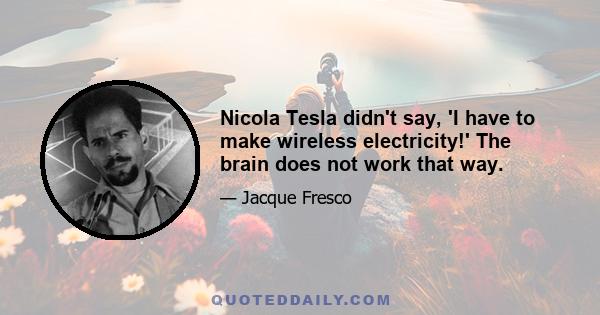 Nicola Tesla didn't say, 'I have to make wireless electricity!' The brain does not work that way.