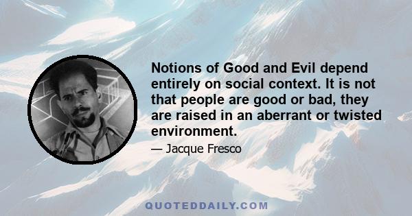 Notions of Good and Evil depend entirely on social context. It is not that people are good or bad, they are raised in an aberrant or twisted environment.