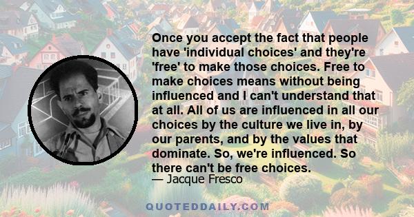 Once you accept the fact that people have 'individual choices' and they're 'free' to make those choices. Free to make choices means without being influenced and I can't understand that at all. All of us are influenced