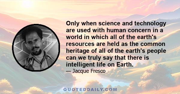 Only when science and technology are used with human concern in a world in which all of the earth's resources are held as the common heritage of all of the earth's people can we truly say that there is intelligent life