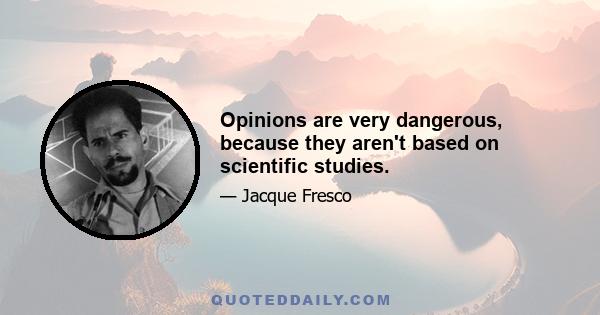 Opinions are very dangerous, because they aren't based on scientific studies.