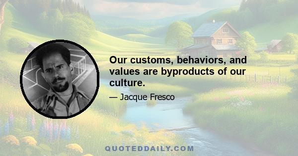 Our customs, behaviors, and values are byproducts of our culture.