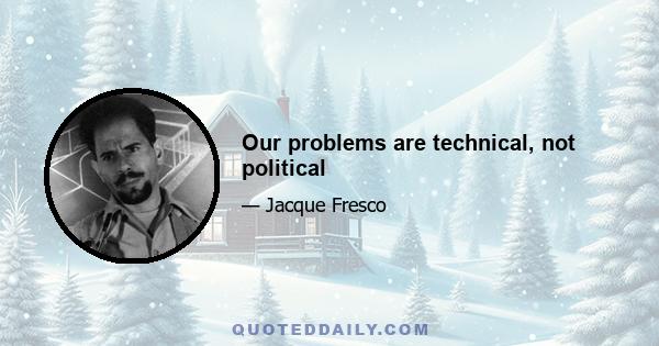 Our problems are technical, not political