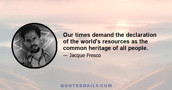 Our times demand the declaration of the world's resources as the common heritage of all people.