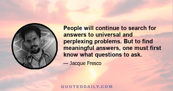 People will continue to search for answers to universal and perplexing problems. But to find meaningful answers, one must first know what questions to ask.