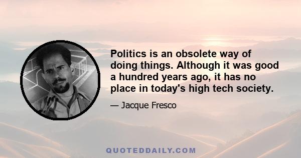 Politics is an obsolete way of doing things. Although it was good a hundred years ago, it has no place in today's high tech society.