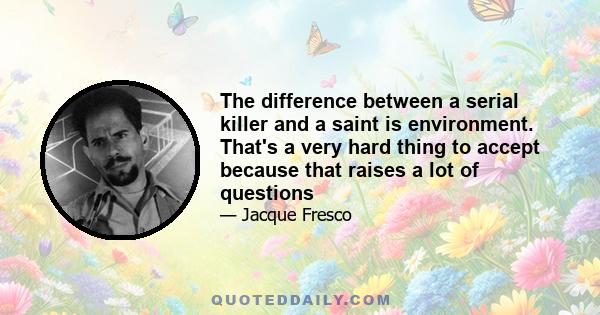 The difference between a serial killer and a saint is environment. That's a very hard thing to accept because that raises a lot of questions