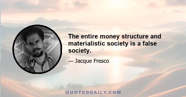 The entire money structure and materialistic society is a false society.